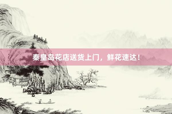 秦皇岛花店送货上门，鲜花速达！